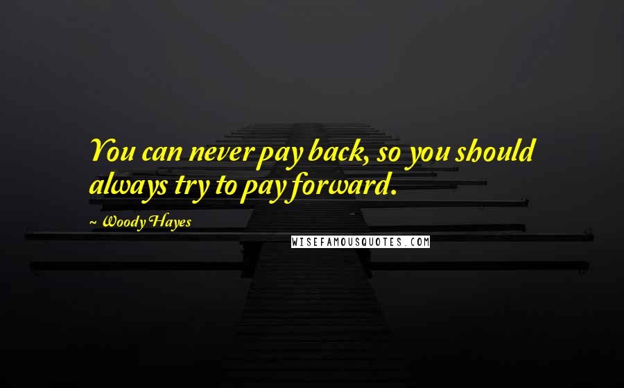 Woody Hayes Quotes: You can never pay back, so you should always try to pay forward.