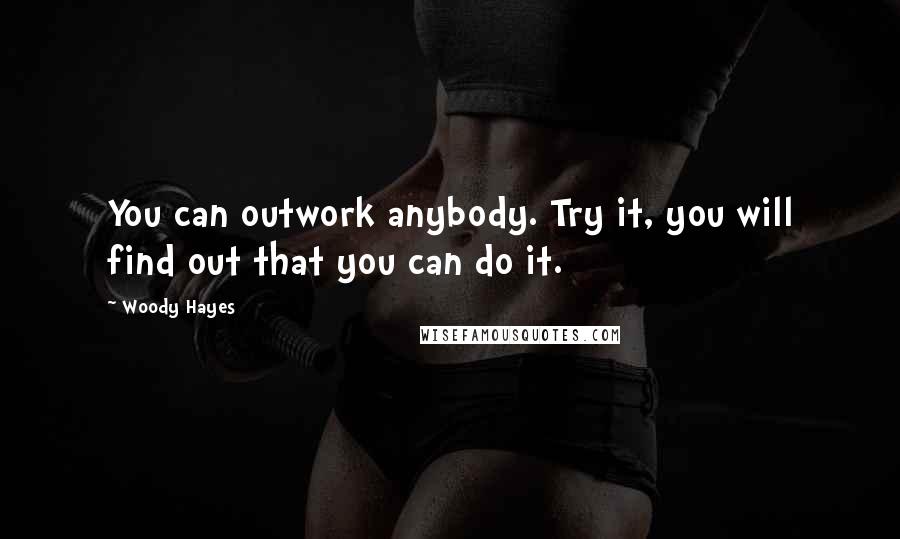 Woody Hayes Quotes: You can outwork anybody. Try it, you will find out that you can do it.