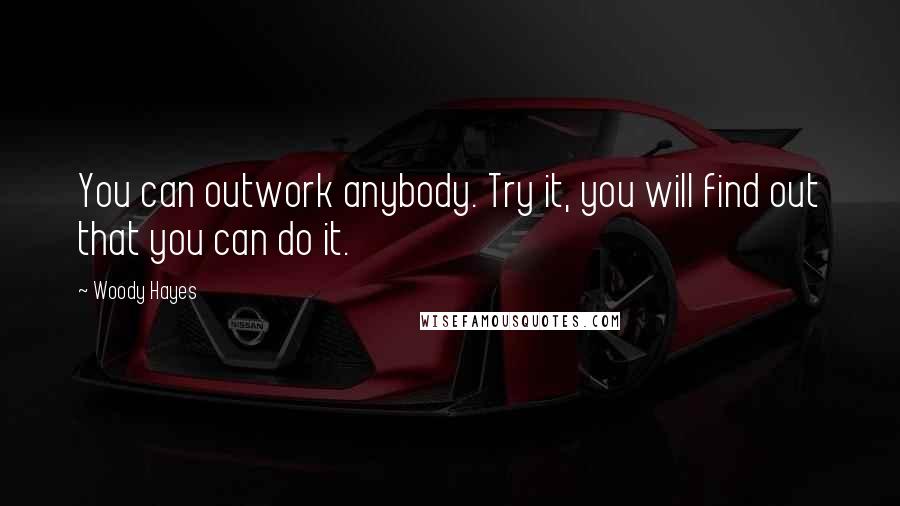 Woody Hayes Quotes: You can outwork anybody. Try it, you will find out that you can do it.