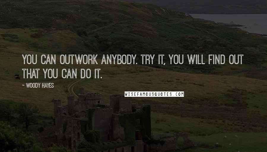 Woody Hayes Quotes: You can outwork anybody. Try it, you will find out that you can do it.