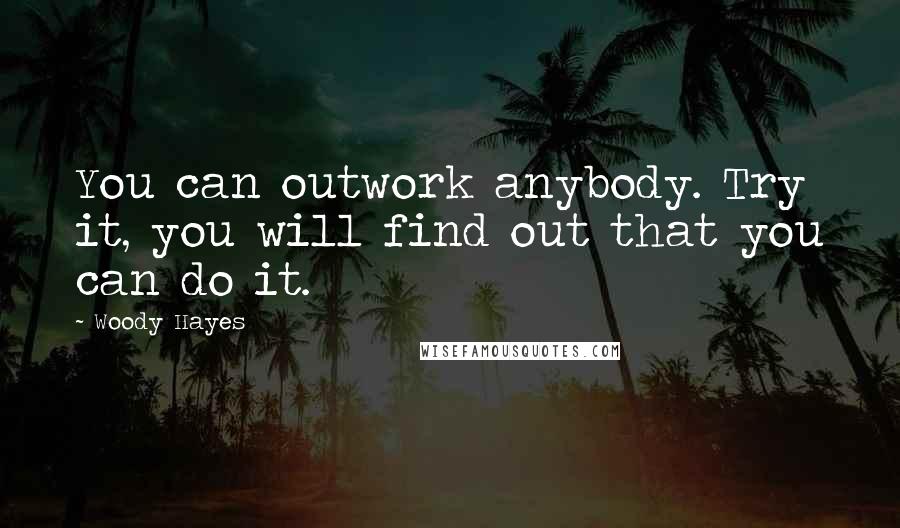 Woody Hayes Quotes: You can outwork anybody. Try it, you will find out that you can do it.