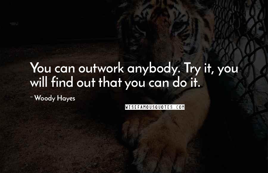 Woody Hayes Quotes: You can outwork anybody. Try it, you will find out that you can do it.