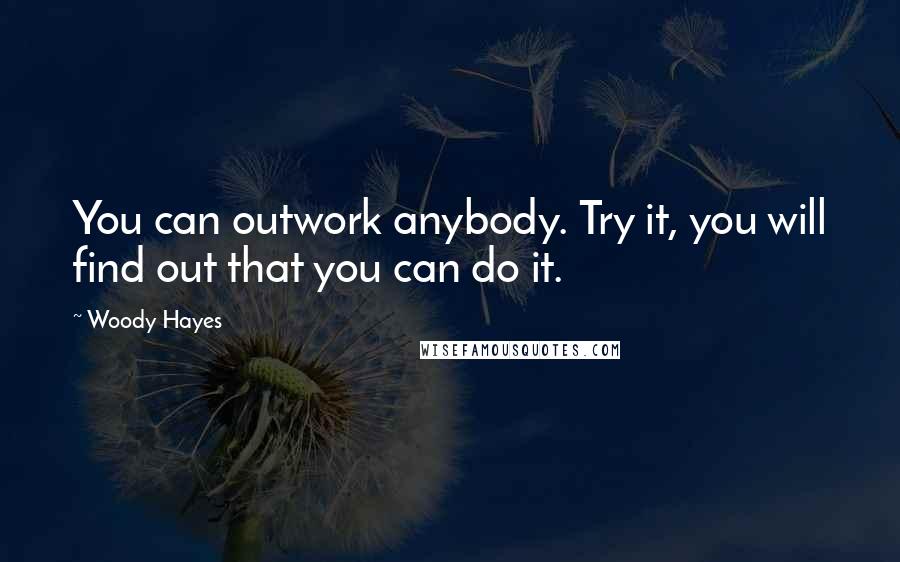 Woody Hayes Quotes: You can outwork anybody. Try it, you will find out that you can do it.