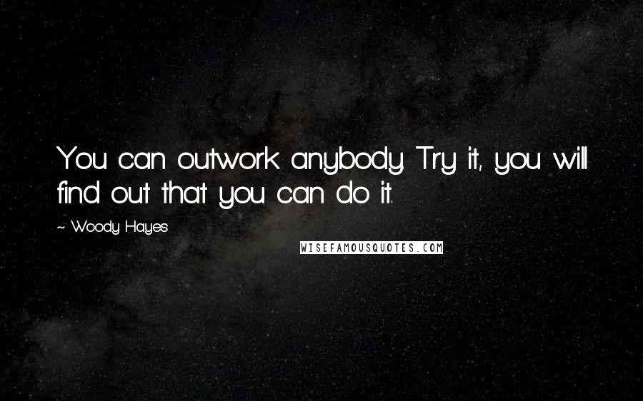 Woody Hayes Quotes: You can outwork anybody. Try it, you will find out that you can do it.
