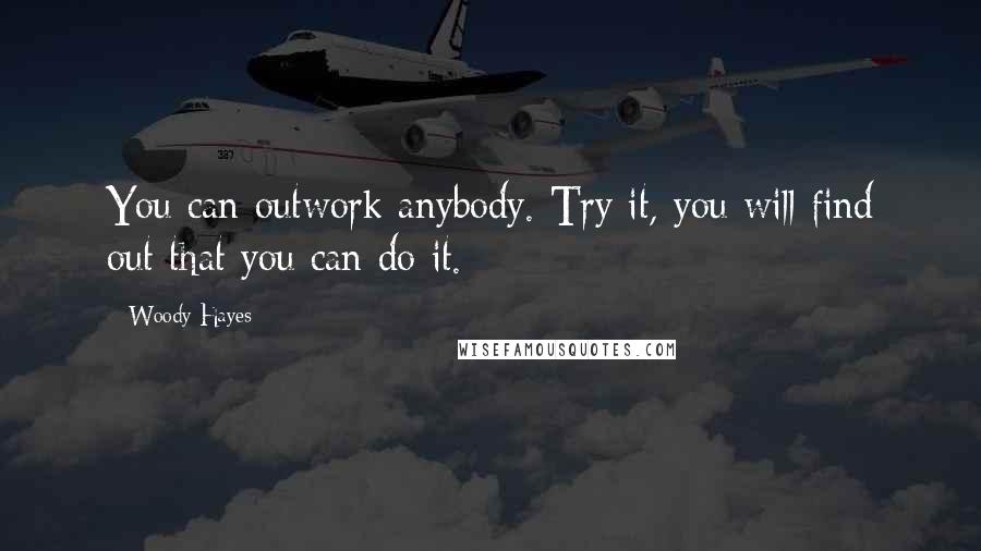 Woody Hayes Quotes: You can outwork anybody. Try it, you will find out that you can do it.