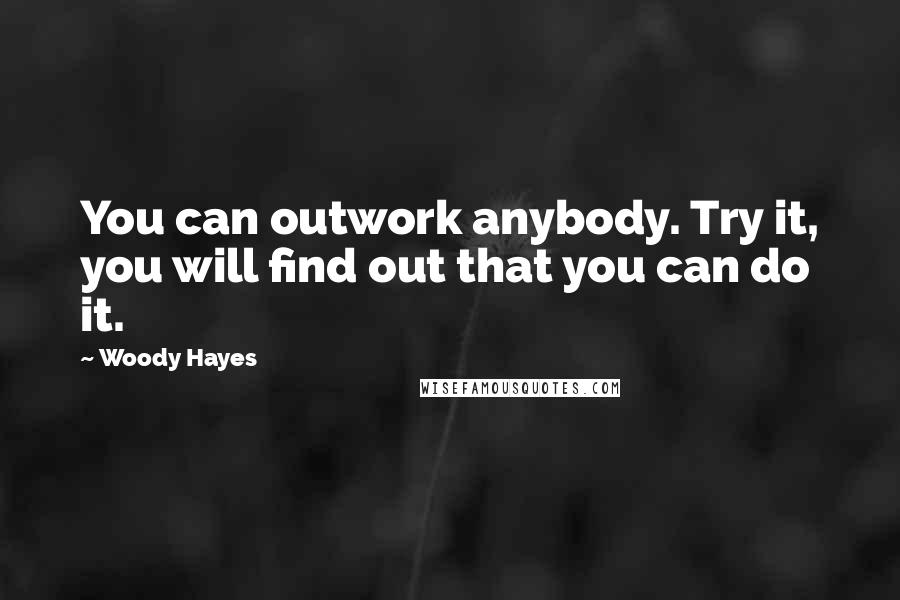 Woody Hayes Quotes: You can outwork anybody. Try it, you will find out that you can do it.