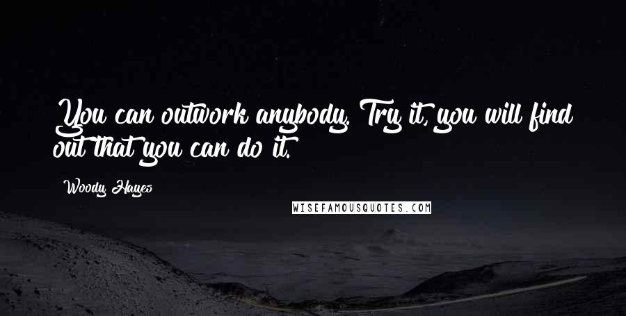 Woody Hayes Quotes: You can outwork anybody. Try it, you will find out that you can do it.