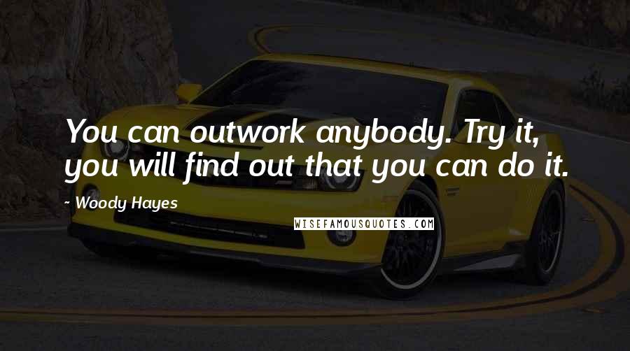 Woody Hayes Quotes: You can outwork anybody. Try it, you will find out that you can do it.