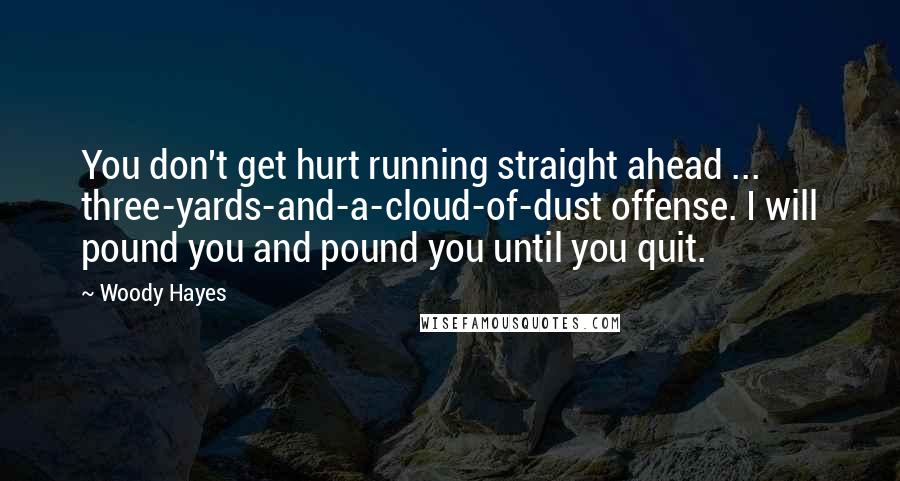 Woody Hayes Quotes: You don't get hurt running straight ahead ... three-yards-and-a-cloud-of-dust offense. I will pound you and pound you until you quit.