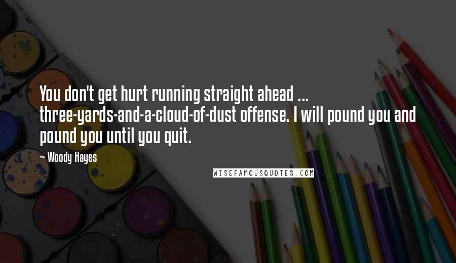 Woody Hayes Quotes: You don't get hurt running straight ahead ... three-yards-and-a-cloud-of-dust offense. I will pound you and pound you until you quit.