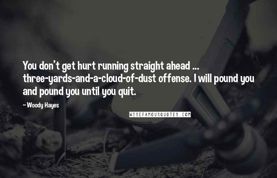 Woody Hayes Quotes: You don't get hurt running straight ahead ... three-yards-and-a-cloud-of-dust offense. I will pound you and pound you until you quit.