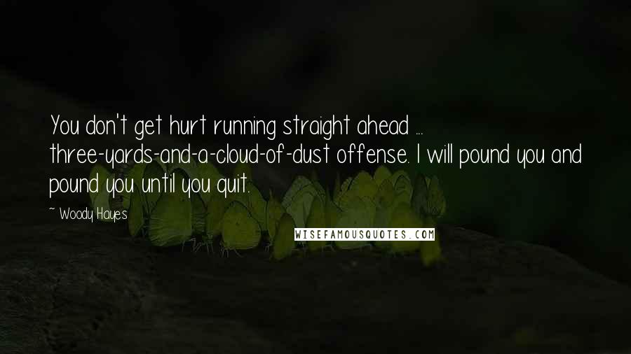 Woody Hayes Quotes: You don't get hurt running straight ahead ... three-yards-and-a-cloud-of-dust offense. I will pound you and pound you until you quit.