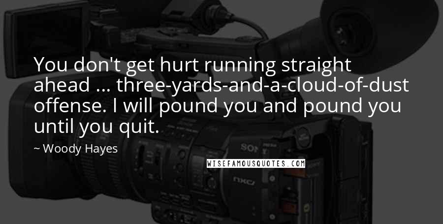 Woody Hayes Quotes: You don't get hurt running straight ahead ... three-yards-and-a-cloud-of-dust offense. I will pound you and pound you until you quit.