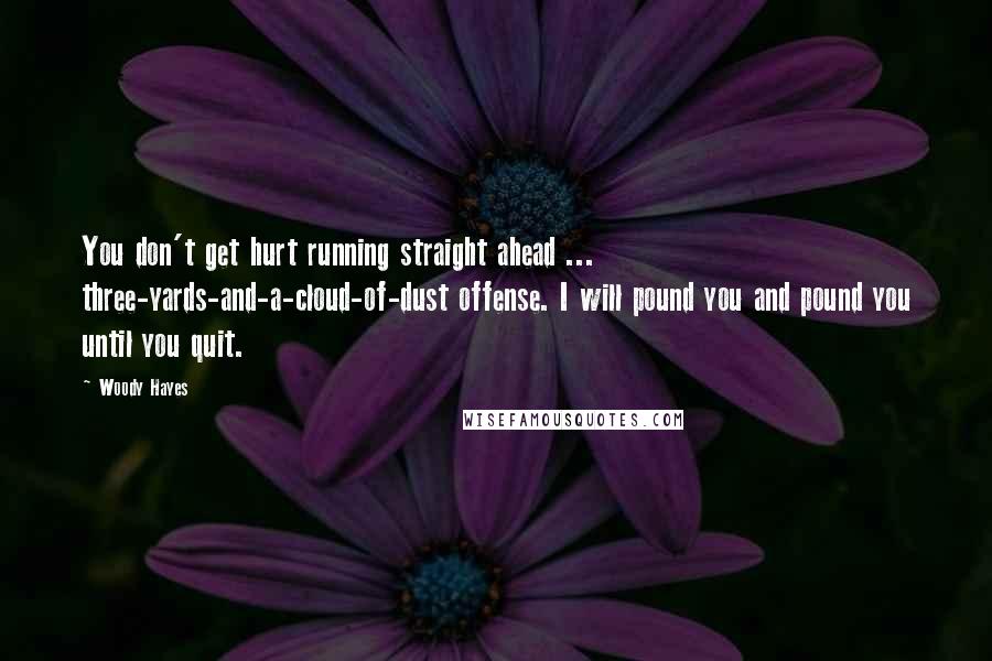 Woody Hayes Quotes: You don't get hurt running straight ahead ... three-yards-and-a-cloud-of-dust offense. I will pound you and pound you until you quit.