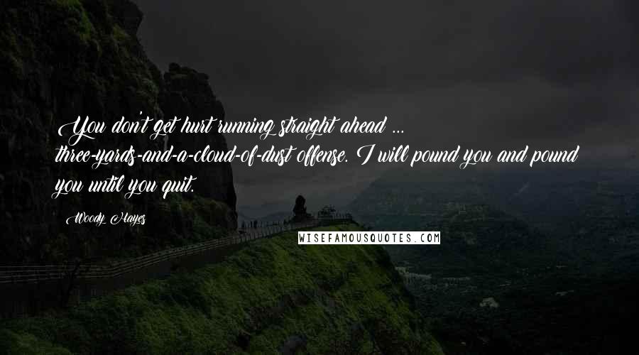 Woody Hayes Quotes: You don't get hurt running straight ahead ... three-yards-and-a-cloud-of-dust offense. I will pound you and pound you until you quit.