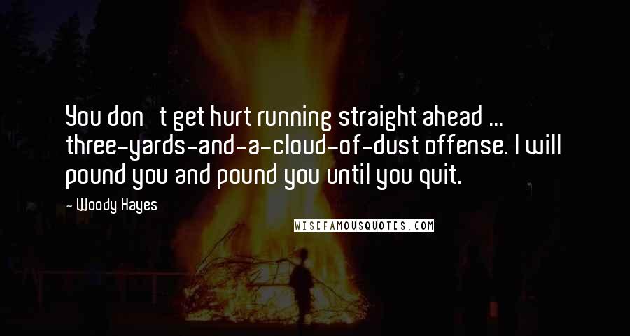 Woody Hayes Quotes: You don't get hurt running straight ahead ... three-yards-and-a-cloud-of-dust offense. I will pound you and pound you until you quit.