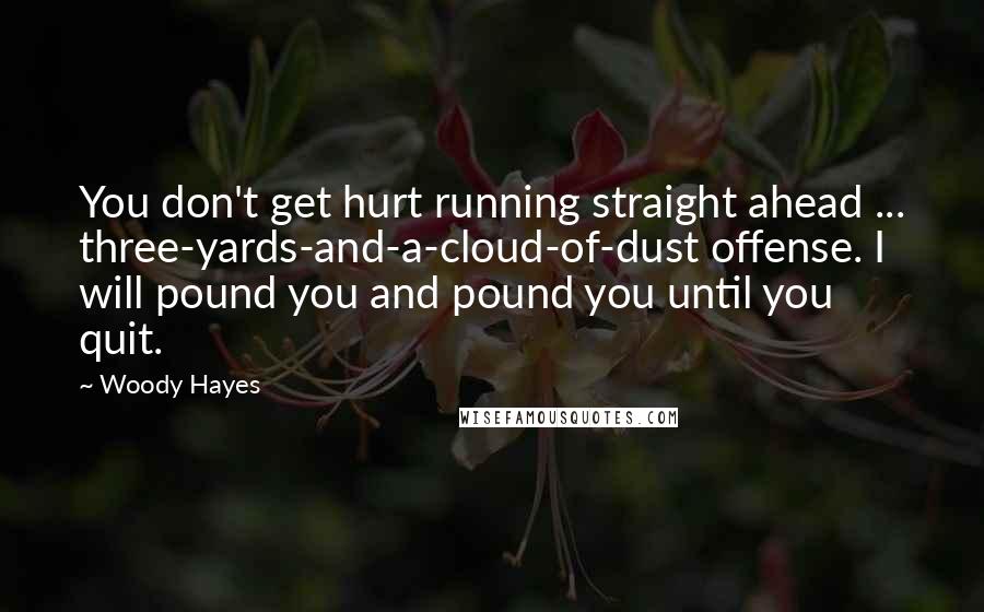 Woody Hayes Quotes: You don't get hurt running straight ahead ... three-yards-and-a-cloud-of-dust offense. I will pound you and pound you until you quit.