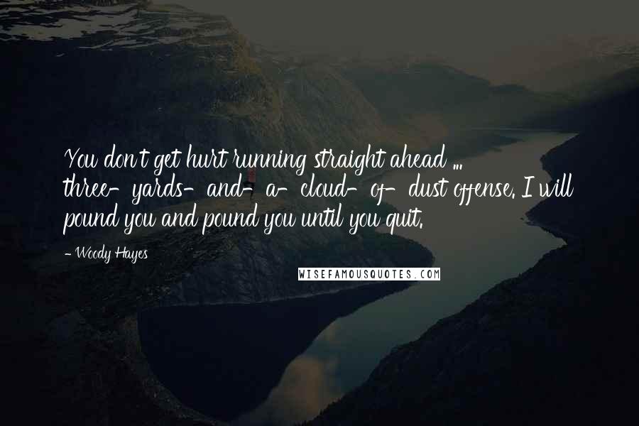 Woody Hayes Quotes: You don't get hurt running straight ahead ... three-yards-and-a-cloud-of-dust offense. I will pound you and pound you until you quit.