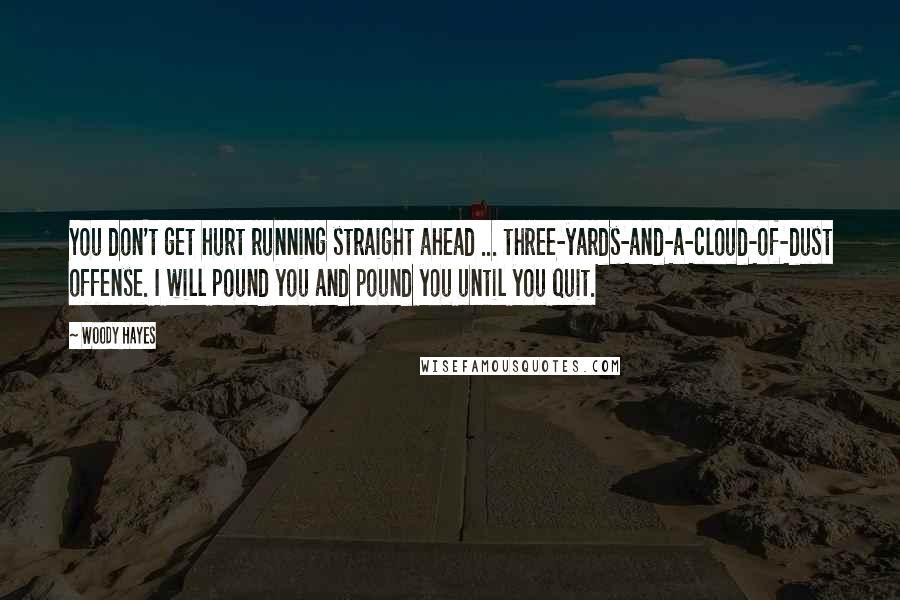 Woody Hayes Quotes: You don't get hurt running straight ahead ... three-yards-and-a-cloud-of-dust offense. I will pound you and pound you until you quit.