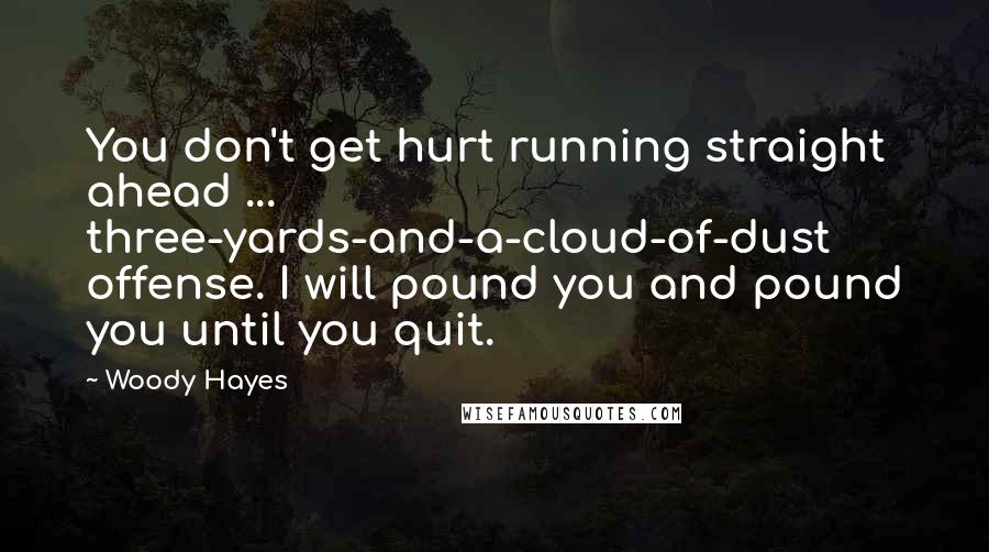 Woody Hayes Quotes: You don't get hurt running straight ahead ... three-yards-and-a-cloud-of-dust offense. I will pound you and pound you until you quit.