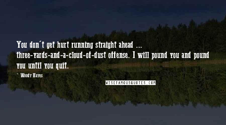 Woody Hayes Quotes: You don't get hurt running straight ahead ... three-yards-and-a-cloud-of-dust offense. I will pound you and pound you until you quit.