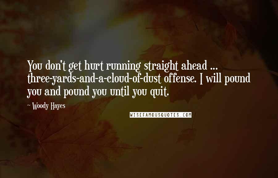 Woody Hayes Quotes: You don't get hurt running straight ahead ... three-yards-and-a-cloud-of-dust offense. I will pound you and pound you until you quit.