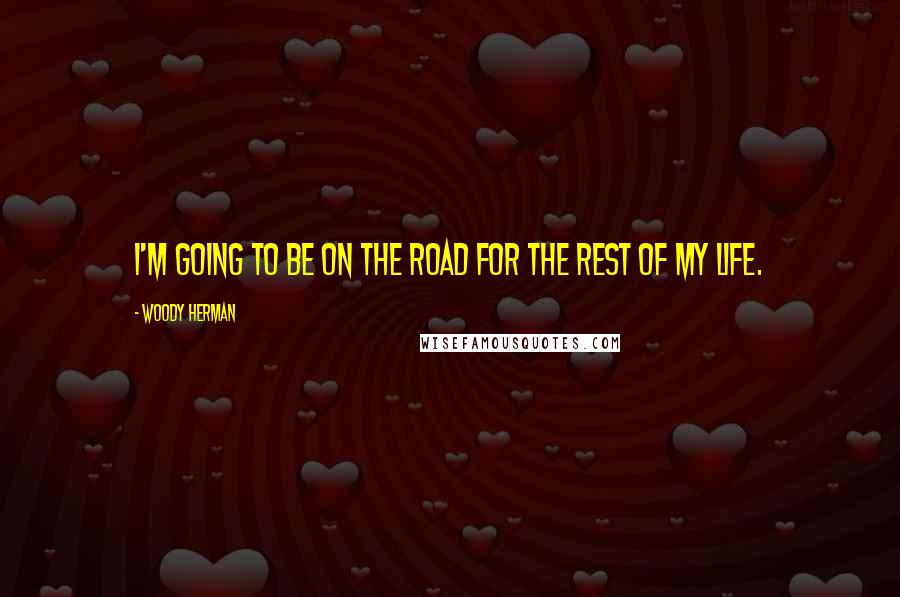 Woody Herman Quotes: I'm going to be on the road for the rest of my life.