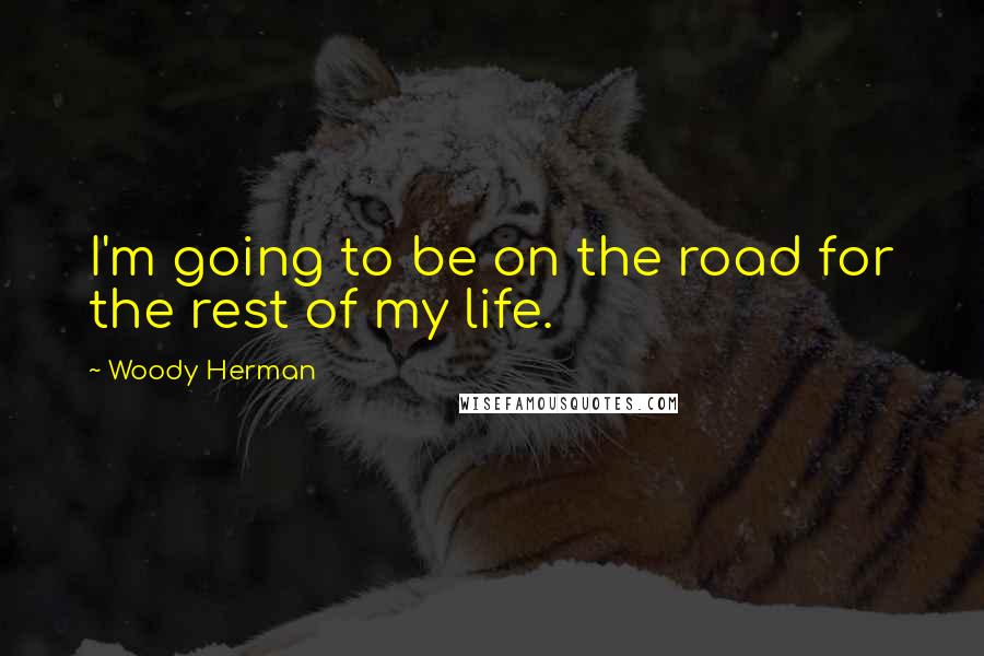 Woody Herman Quotes: I'm going to be on the road for the rest of my life.