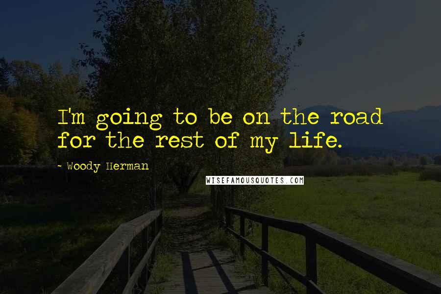 Woody Herman Quotes: I'm going to be on the road for the rest of my life.