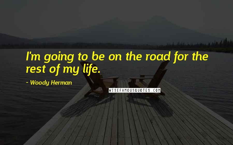 Woody Herman Quotes: I'm going to be on the road for the rest of my life.