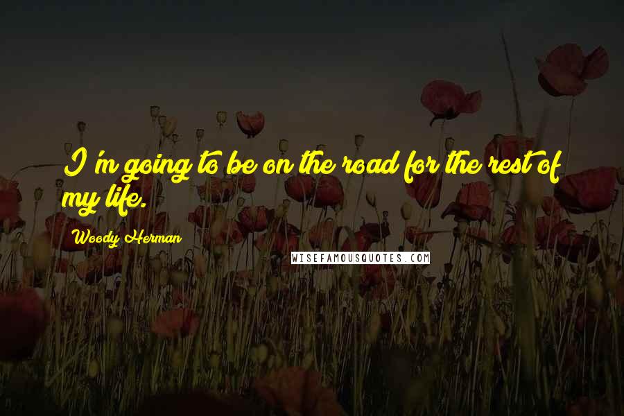 Woody Herman Quotes: I'm going to be on the road for the rest of my life.
