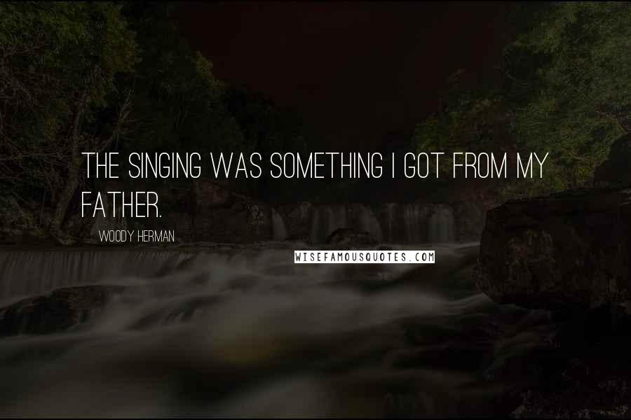 Woody Herman Quotes: The singing was something I got from my father.