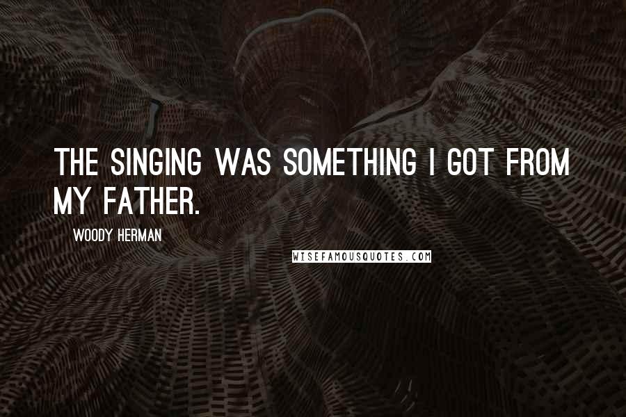 Woody Herman Quotes: The singing was something I got from my father.