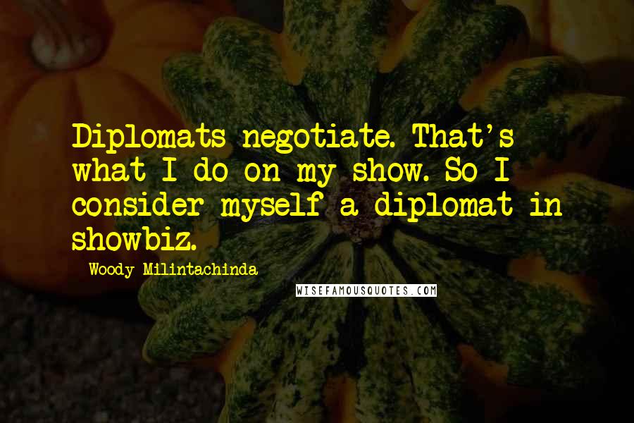 Woody Milintachinda Quotes: Diplomats negotiate. That's what I do on my show. So I consider myself a diplomat in showbiz.