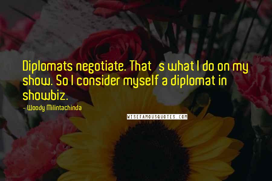 Woody Milintachinda Quotes: Diplomats negotiate. That's what I do on my show. So I consider myself a diplomat in showbiz.