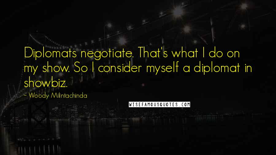 Woody Milintachinda Quotes: Diplomats negotiate. That's what I do on my show. So I consider myself a diplomat in showbiz.