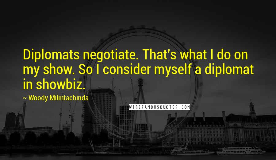 Woody Milintachinda Quotes: Diplomats negotiate. That's what I do on my show. So I consider myself a diplomat in showbiz.
