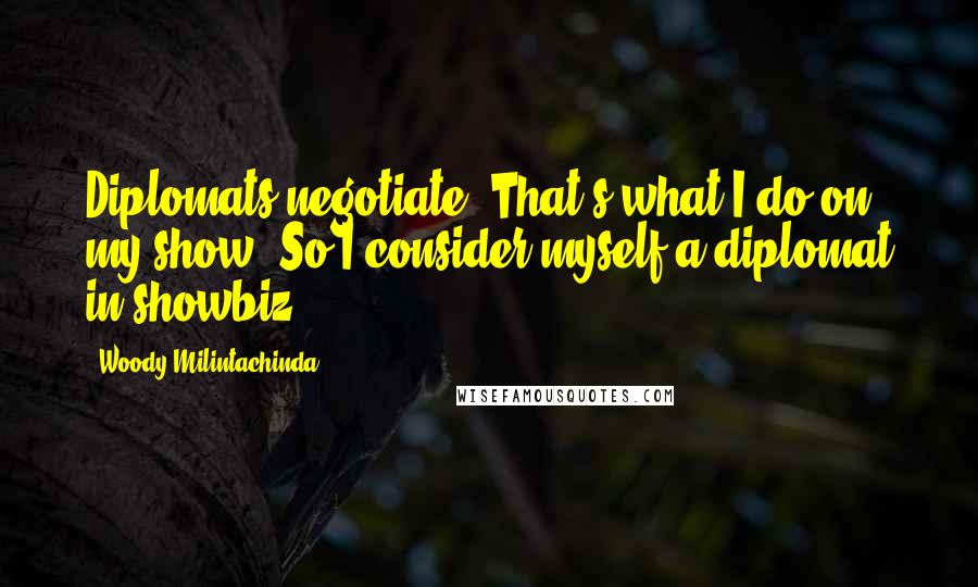 Woody Milintachinda Quotes: Diplomats negotiate. That's what I do on my show. So I consider myself a diplomat in showbiz.