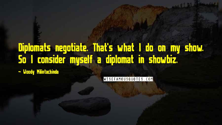 Woody Milintachinda Quotes: Diplomats negotiate. That's what I do on my show. So I consider myself a diplomat in showbiz.