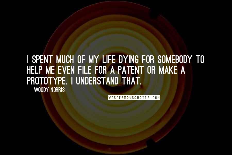 Woody Norris Quotes: I spent much of my life dying for somebody to help me even file for a patent or make a prototype. I understand that.