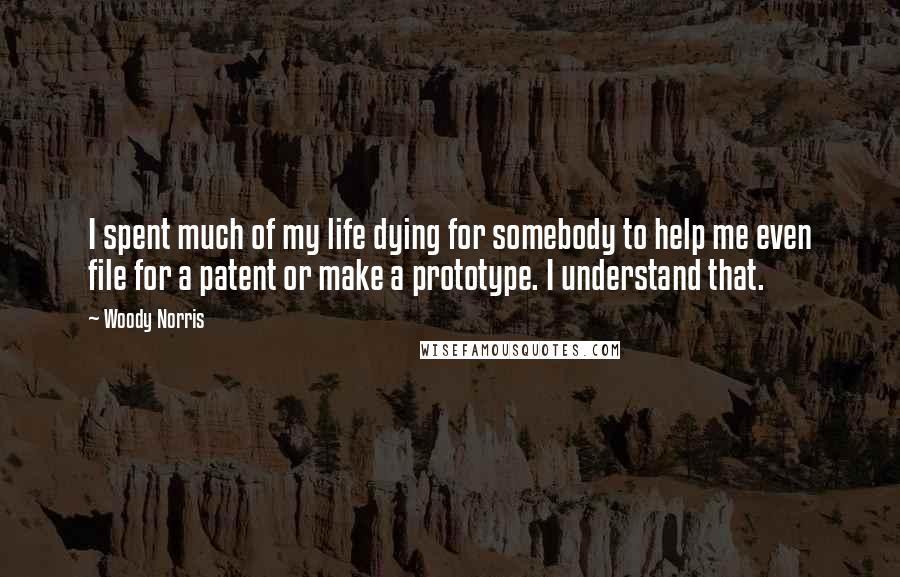 Woody Norris Quotes: I spent much of my life dying for somebody to help me even file for a patent or make a prototype. I understand that.