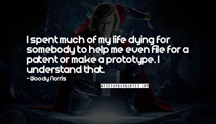 Woody Norris Quotes: I spent much of my life dying for somebody to help me even file for a patent or make a prototype. I understand that.