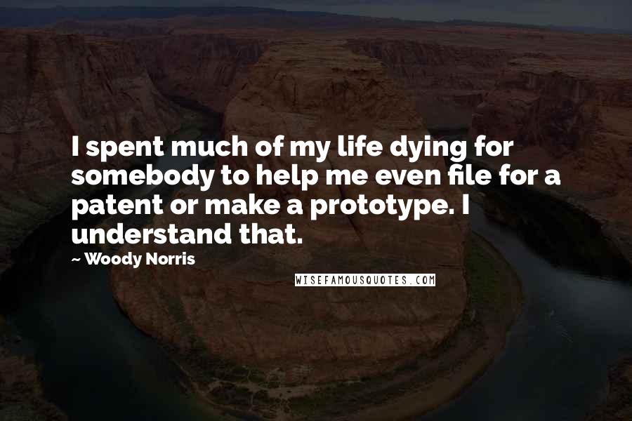 Woody Norris Quotes: I spent much of my life dying for somebody to help me even file for a patent or make a prototype. I understand that.