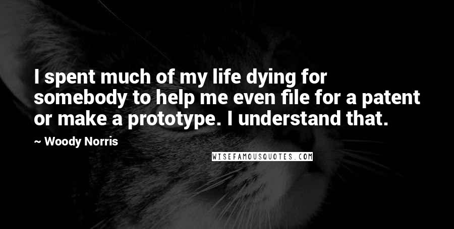 Woody Norris Quotes: I spent much of my life dying for somebody to help me even file for a patent or make a prototype. I understand that.