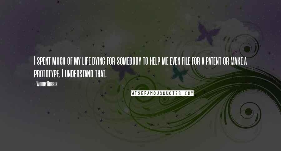 Woody Norris Quotes: I spent much of my life dying for somebody to help me even file for a patent or make a prototype. I understand that.