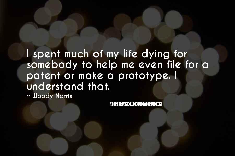 Woody Norris Quotes: I spent much of my life dying for somebody to help me even file for a patent or make a prototype. I understand that.