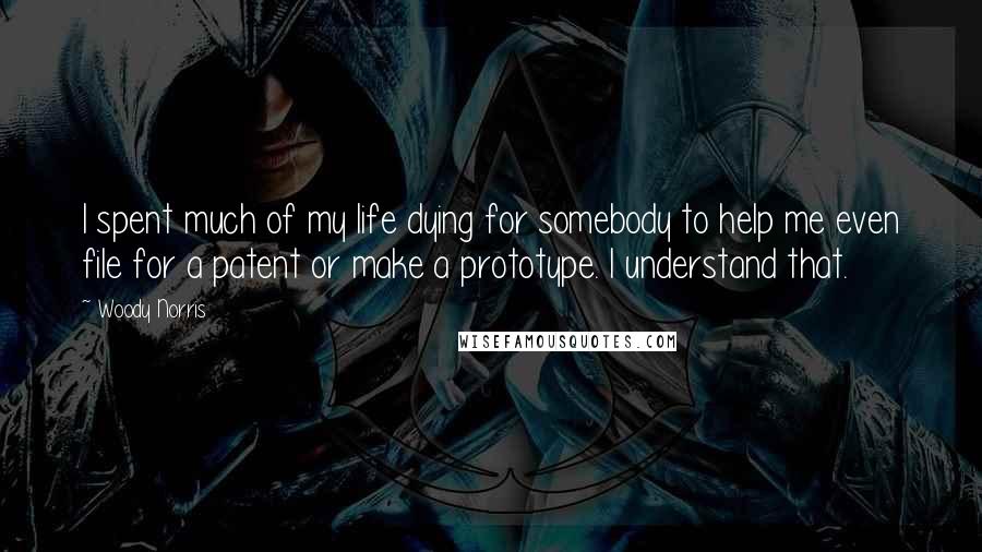 Woody Norris Quotes: I spent much of my life dying for somebody to help me even file for a patent or make a prototype. I understand that.