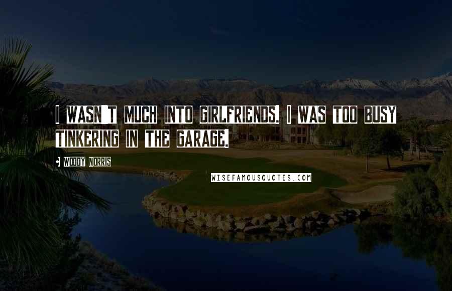 Woody Norris Quotes: I wasn't much into girlfriends. I was too busy tinkering in the garage.