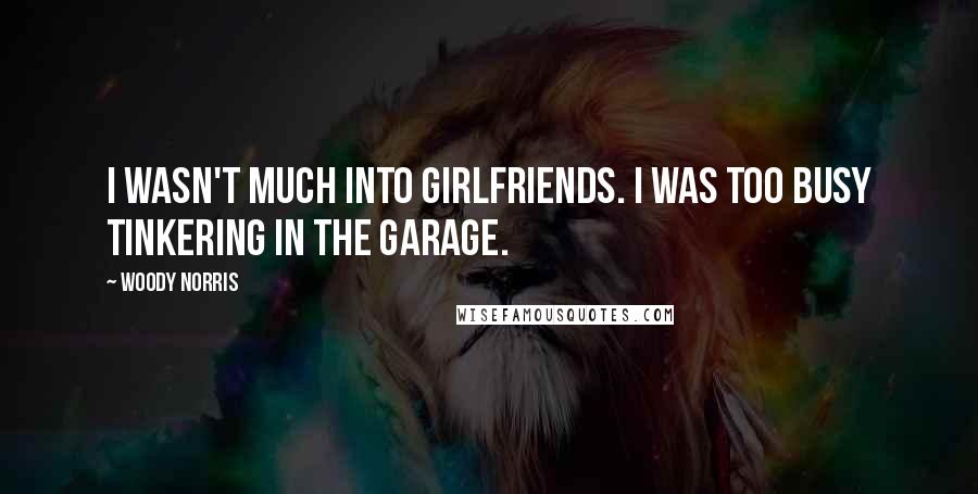 Woody Norris Quotes: I wasn't much into girlfriends. I was too busy tinkering in the garage.
