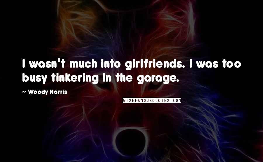 Woody Norris Quotes: I wasn't much into girlfriends. I was too busy tinkering in the garage.